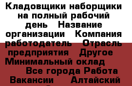 Кладовщики-наборщики на полный рабочий день › Название организации ­ Компания-работодатель › Отрасль предприятия ­ Другое › Минимальный оклад ­ 14 000 - Все города Работа » Вакансии   . Алтайский край,Славгород г.